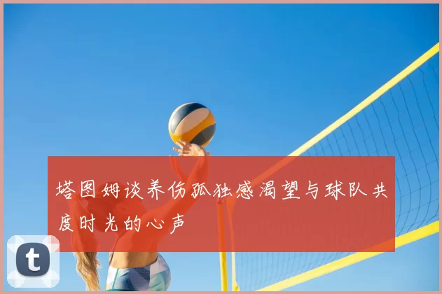 塔图姆谈养伤孤独感渴望与球队共度时光的心声