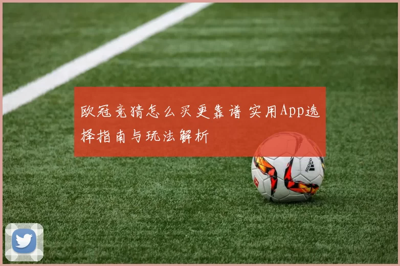 欧冠竞猜怎么买更靠谱 实用App选择指南与玩法解析