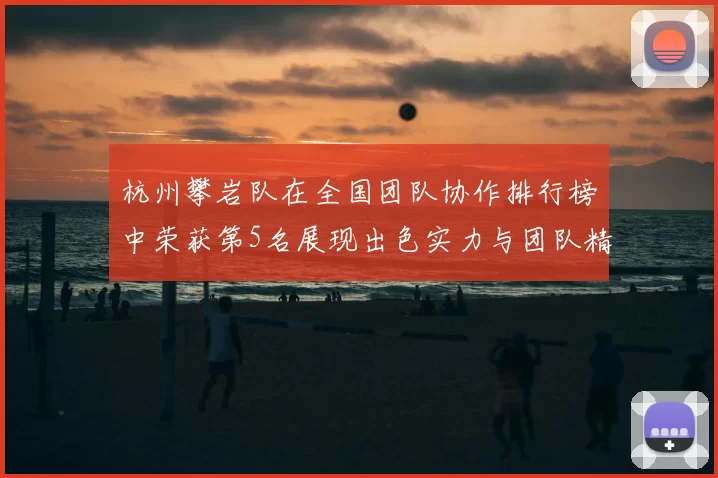 杭州攀岩队在全国团队协作排行榜中荣获第5名展现出色实力与团队精神