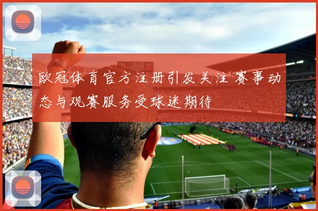 欧冠体育官方注册引发关注 赛事动态与观赛服务受球迷期待