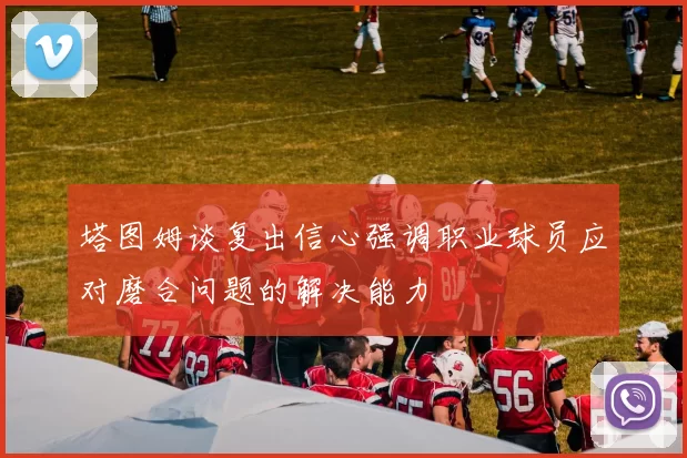 塔图姆谈复出信心强调职业球员应对磨合问题的解决能力