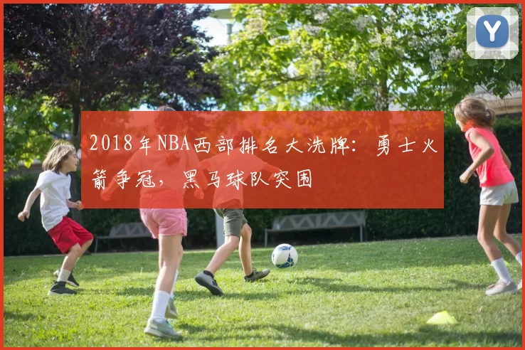 2018年NBA西部排名大洗牌：勇士火箭争冠，黑马球队突围