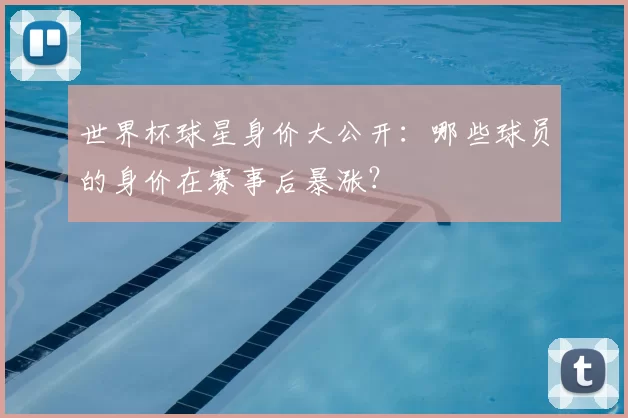 世界杯球星身价大公开:哪些球员的身价在赛事后暴涨?
