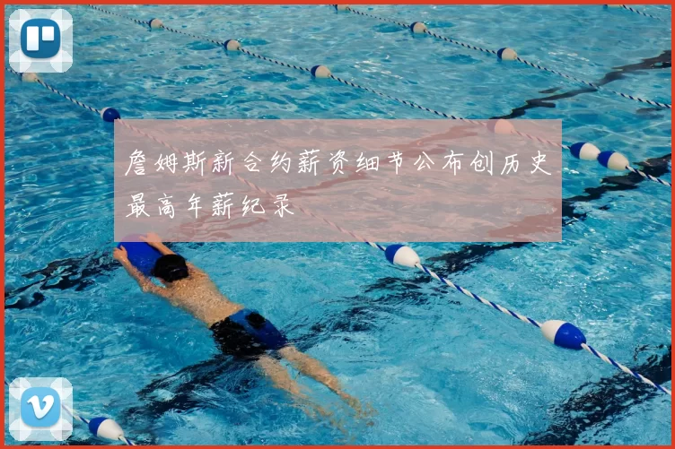 詹姆斯新合约薪资细节公布创历史最高年薪纪录