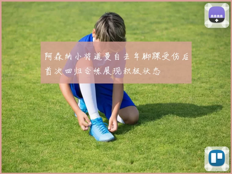 阿森纳小将道曼自去年脚踝受伤后首次回归合练展现积极状态
