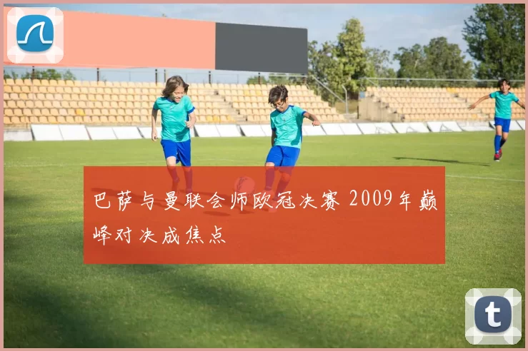 巴萨与曼联会师欧冠决赛 2009年巅峰对决成焦点