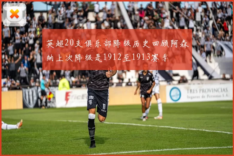 英超20支俱乐部降级历史回顾阿森纳上次降级是1912至1913赛季