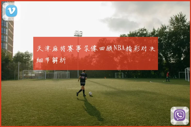 天津麻将赛事录像回顾NBA精彩对决细节解析