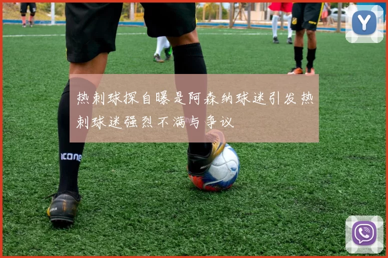 热刺球探自曝是阿森纳球迷引发热刺球迷强烈不满与争议