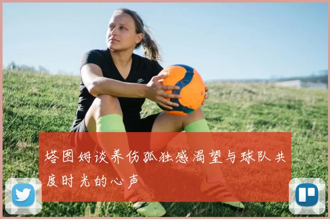 塔图姆谈养伤孤独感渴望与球队共度时光的心声