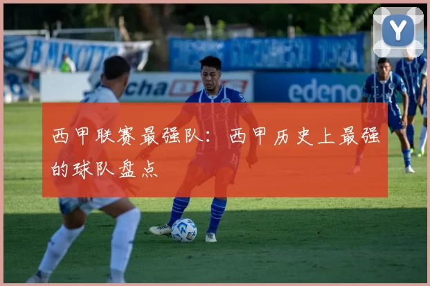 西甲联赛最强队：西甲历史上最强的球队盘点