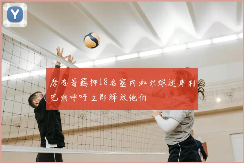 摩洛哥羁押18名塞内加尔球迷库利巴利呼吁立即释放他们