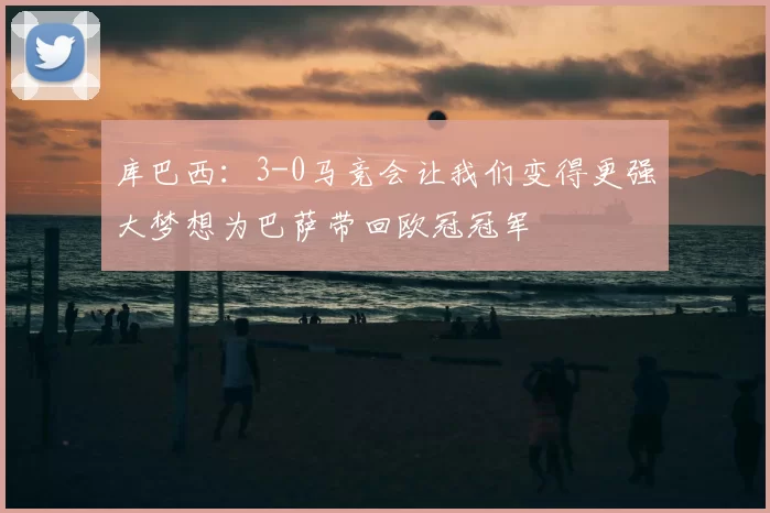 库巴西：3-0马竞会让我们变得更强大梦想为巴萨带回欧冠冠军