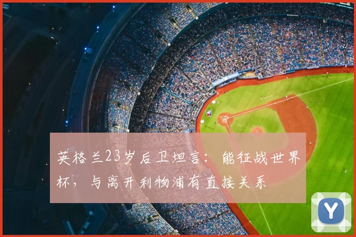 英格兰23岁后卫坦言:能征战世界杯,与离开利物浦有直接关系