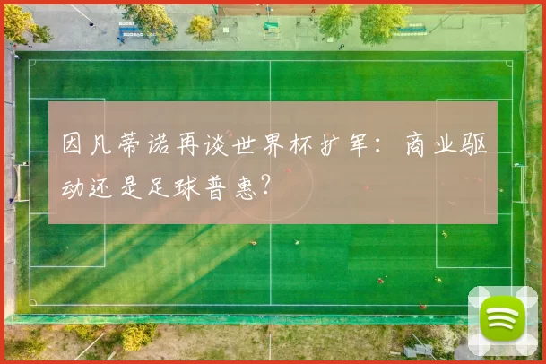 因凡蒂诺再谈世界杯扩军：商业驱动还是足球普惠？