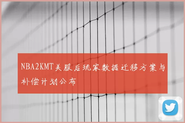 NBA2KMT关服后玩家数据迁移方案与补偿计划公布