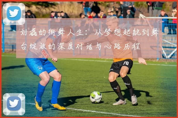 刘磊的街舞人生：从梦想起航到舞台绽放的深度对话与心路历程