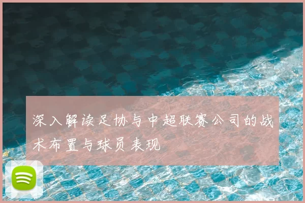 深入解读足协与中超联赛公司的战术布置与球员表现