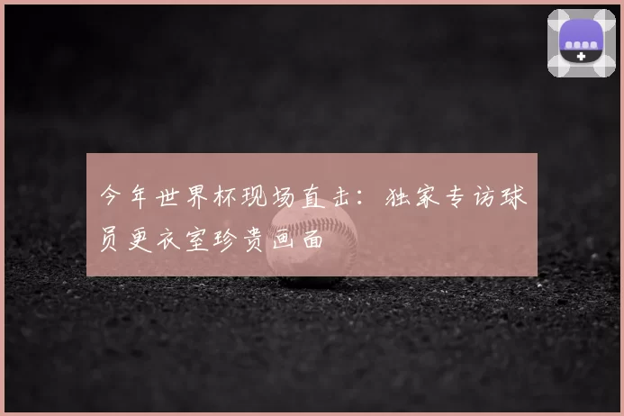 今年世界杯现场直击:独家专访球员更衣室珍贵画面