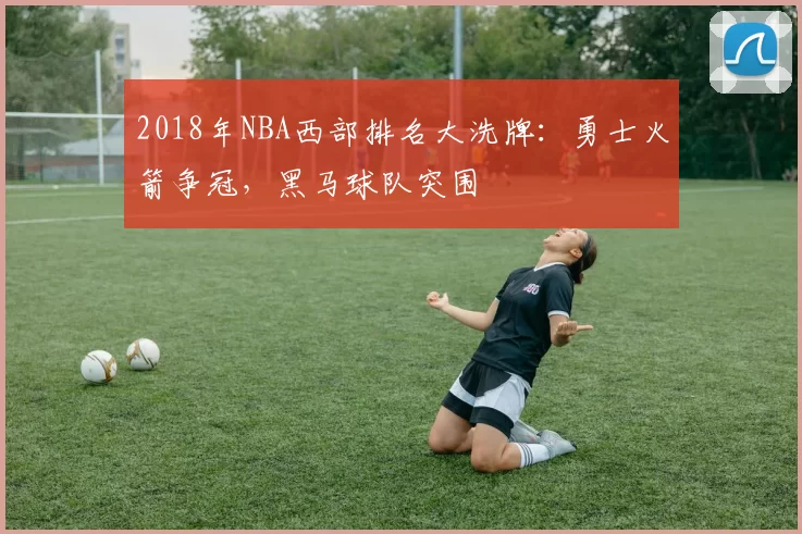 2018年NBA西部排名大洗牌：勇士火箭争冠，黑马球队突围
