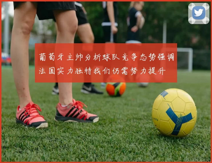 葡萄牙主帅分析球队竞争态势强调法国实力独特我们仍需努力提升