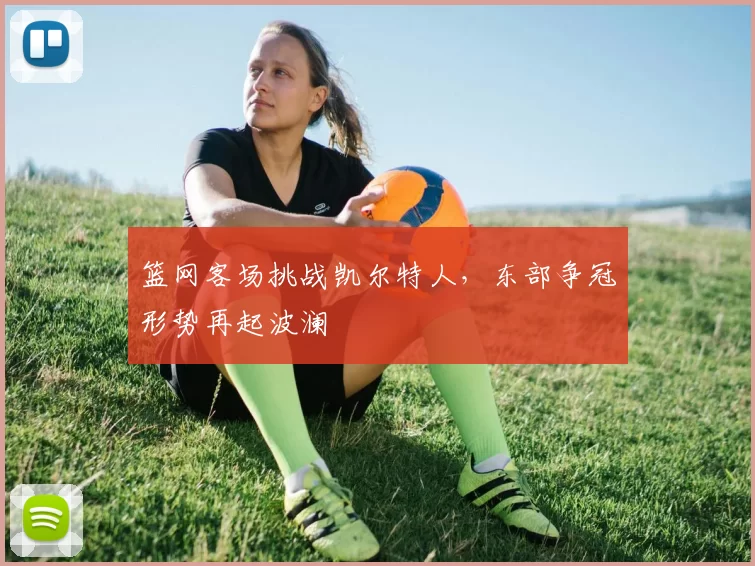 篮网客场挑战凯尔特人，东部争冠形势再起波澜
