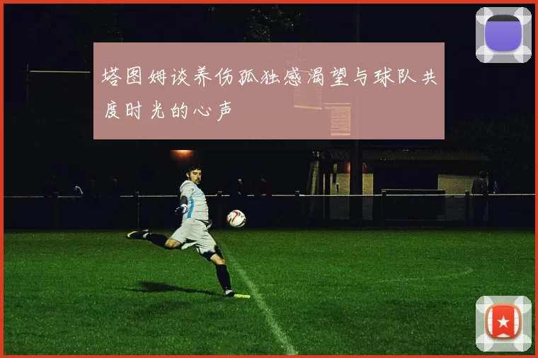 塔图姆谈养伤孤独感渴望与球队共度时光的心声