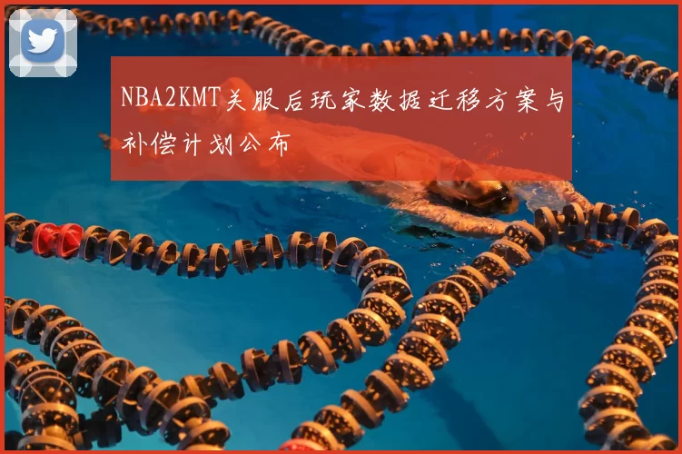 NBA2KMT关服后玩家数据迁移方案与补偿计划公布