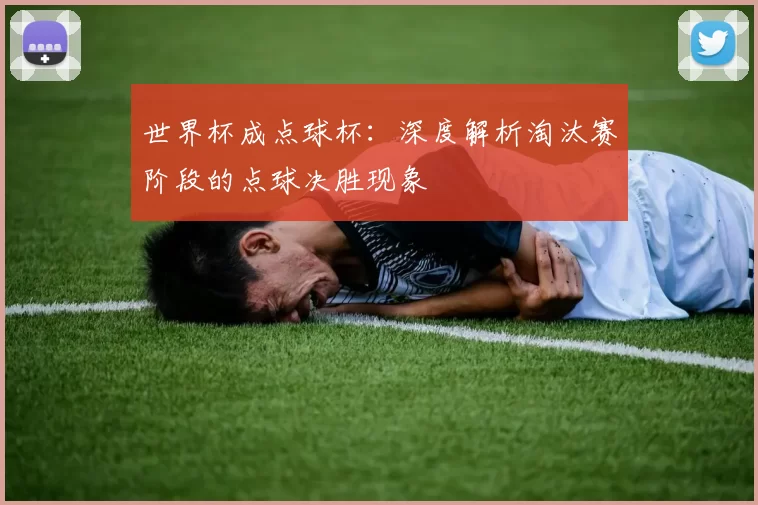 世界杯成点球杯:深度解析淘汰赛阶段的点球决胜现象