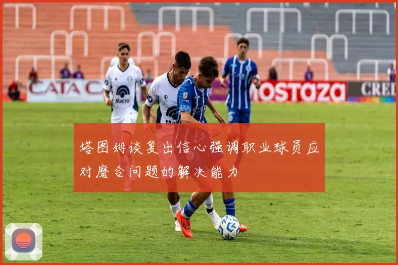 塔图姆谈复出信心强调职业球员应对磨合问题的解决能力