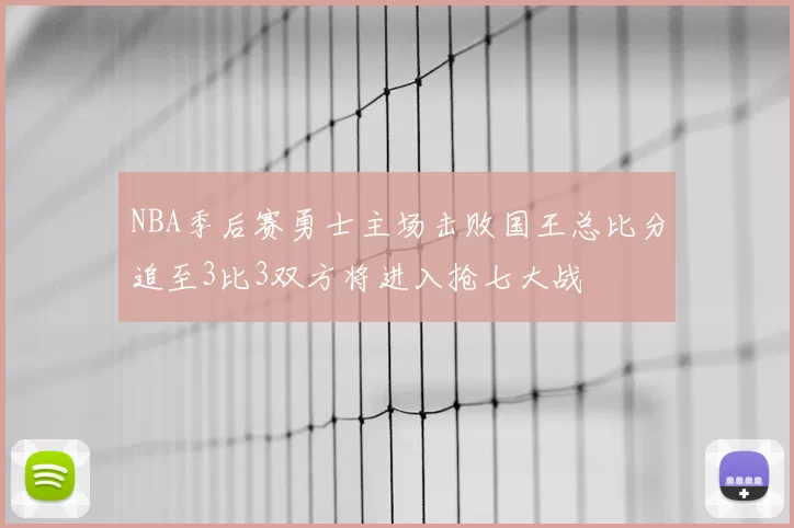 NBA季后赛勇士主场击败国王总比分追至3比3双方将进入抢七大战