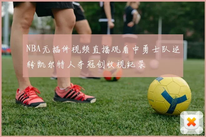NBA无插件视频直播观看中勇士队逆转凯尔特人夺冠创收视纪录