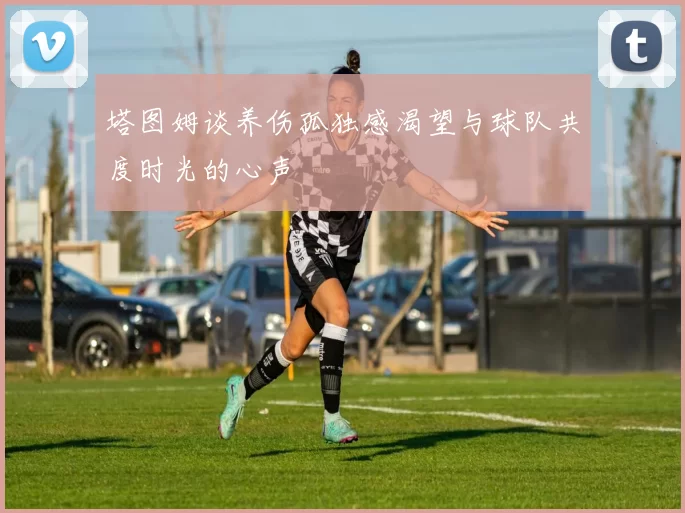 塔图姆谈养伤孤独感渴望与球队共度时光的心声