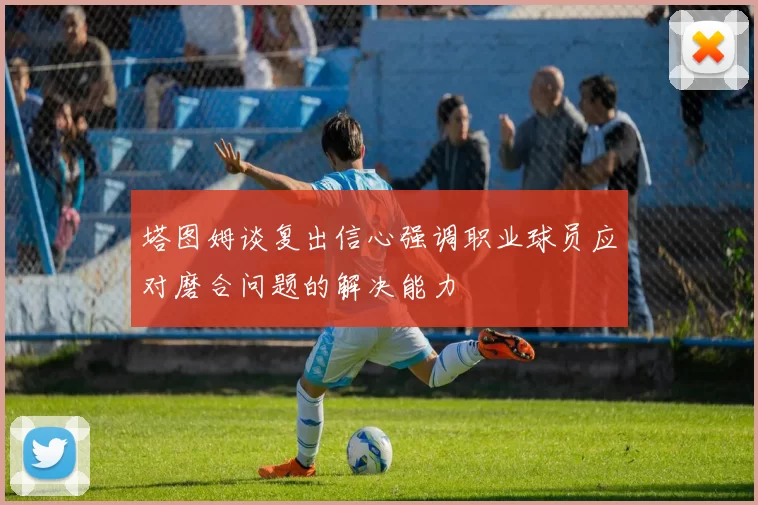 塔图姆谈复出信心强调职业球员应对磨合问题的解决能力