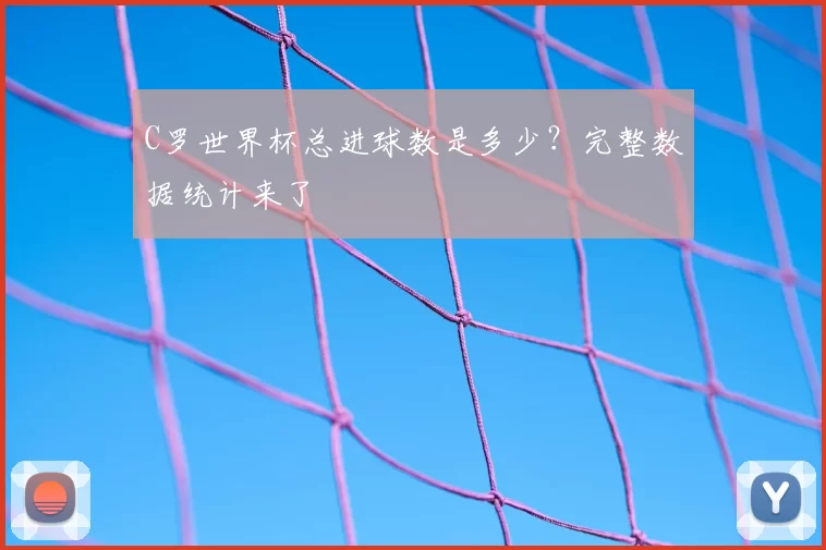 C罗世界杯总进球数是多少?完整数据统计来了