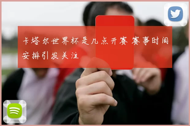 卡塔尔世界杯是几点开赛 赛事时间安排引发关注