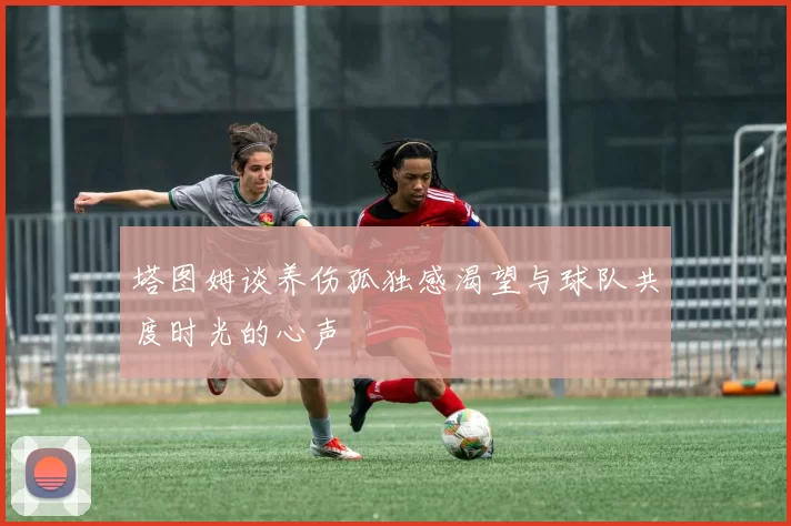 塔图姆谈养伤孤独感渴望与球队共度时光的心声
