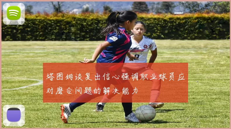塔图姆谈复出信心强调职业球员应对磨合问题的解决能力