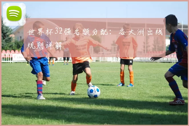世界杯32强名额分配：各大洲出线规则详解