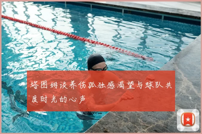 塔图姆谈养伤孤独感渴望与球队共度时光的心声
