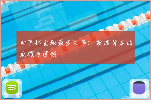世界杯金靴最多之争:数据背后的荣耀与遗憾