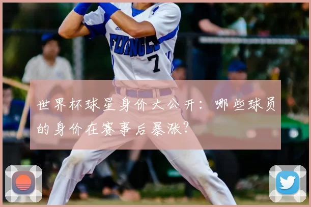 世界杯球星身价大公开:哪些球员的身价在赛事后暴涨?