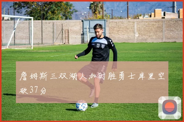 詹姆斯三双湖人加时胜勇士库里空砍37分