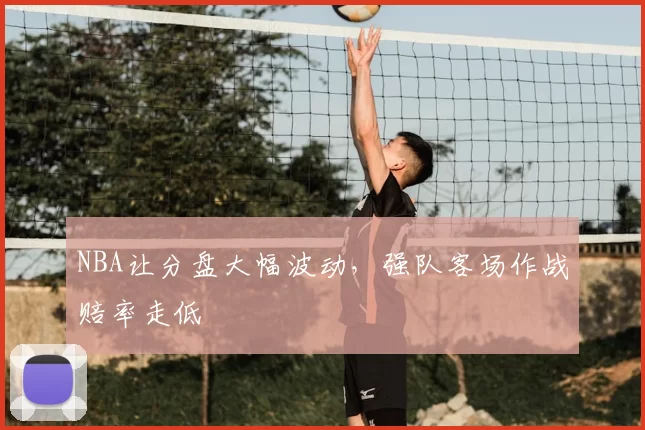 NBA让分盘大幅波动，强队客场作战赔率走低