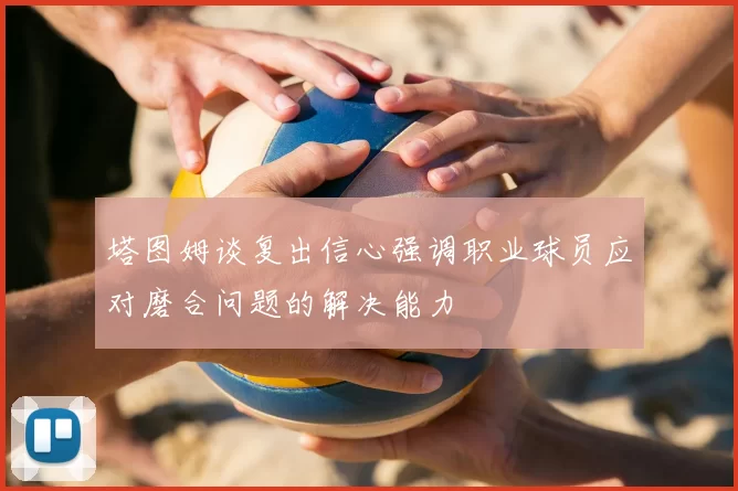 塔图姆谈复出信心强调职业球员应对磨合问题的解决能力