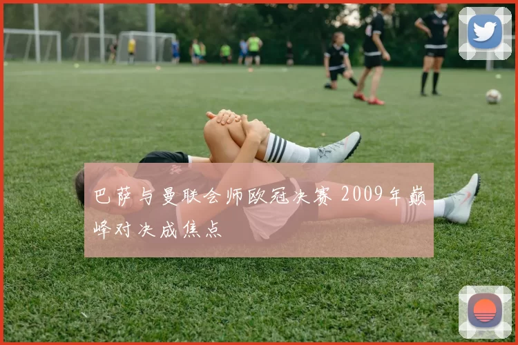 巴萨与曼联会师欧冠决赛 2009年巅峰对决成焦点