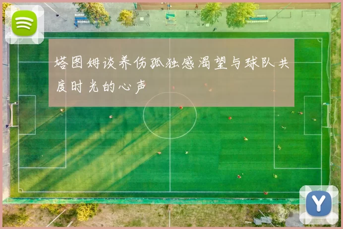 塔图姆谈养伤孤独感渴望与球队共度时光的心声