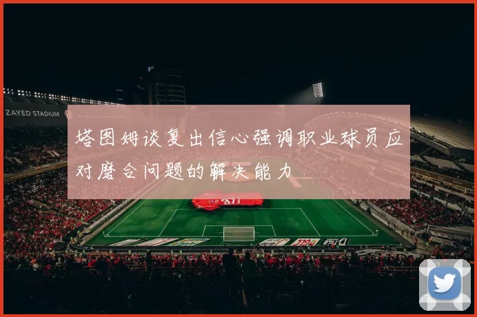 塔图姆谈复出信心强调职业球员应对磨合问题的解决能力