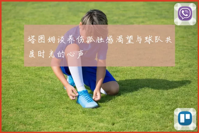 塔图姆谈养伤孤独感渴望与球队共度时光的心声