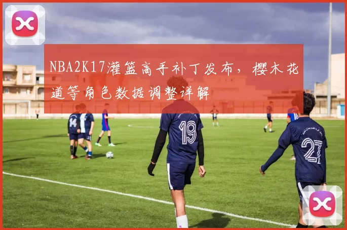 NBA2K17灌篮高手补丁发布，樱木花道等角色数据调整详解
